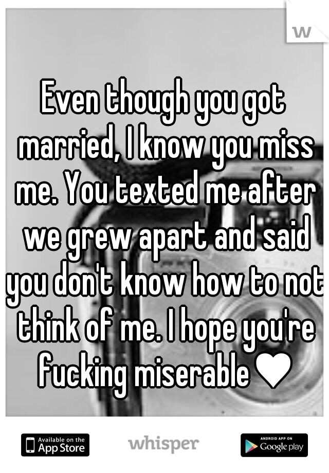 Even though you got married, I know you miss me. You texted me after we grew apart and said you don't know how to not think of me. I hope you're fucking miserable♥