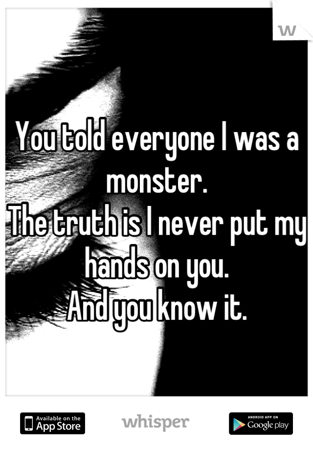 You told everyone I was a monster.
The truth is I never put my hands on you. 
And you know it.