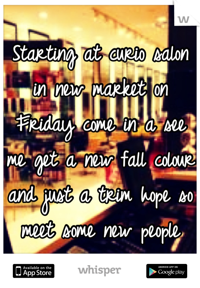 Starting at curio salon in new market on Friday come in a see me get a new fall colour and just a trim hope so meet some new people
