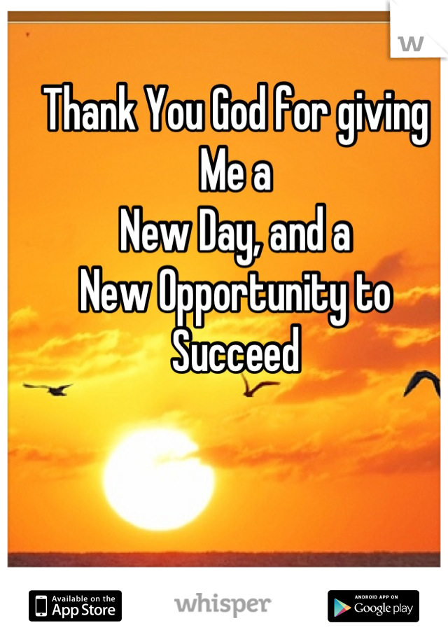 Thank You God For Giving Me A New Day, And A New Opportunity To Succeed