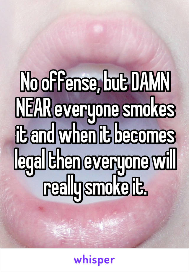 No offense, but DAMN NEAR everyone smokes it and when it becomes legal then everyone will really smoke it.