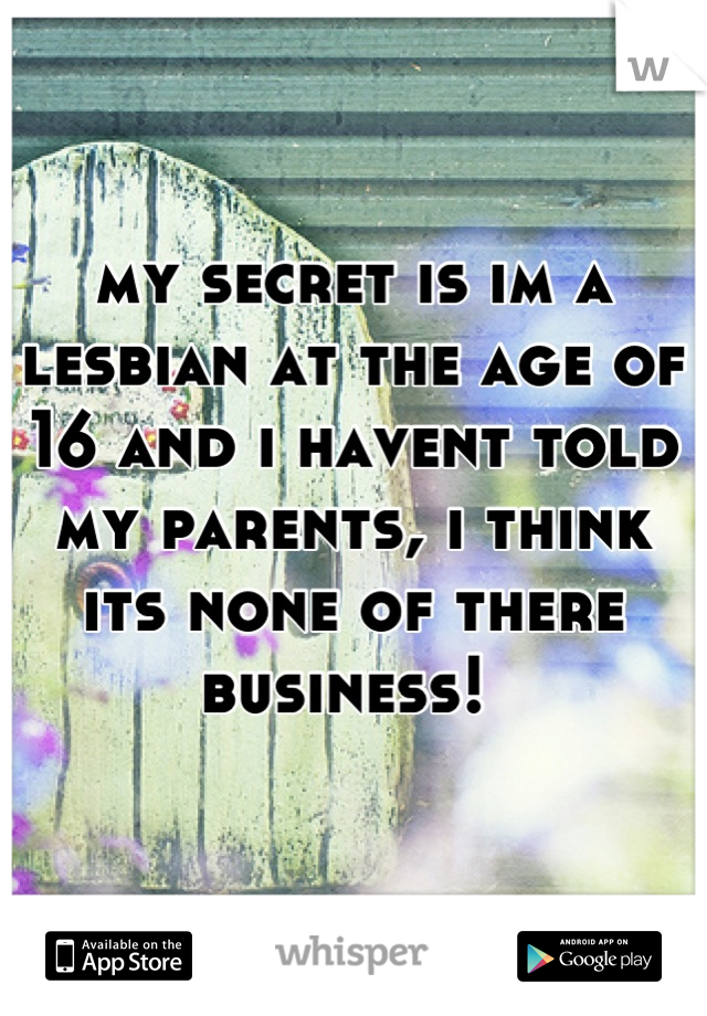 my secret is im a lesbian at the age of 16 and i havent told my parents, i think its none of there business! 