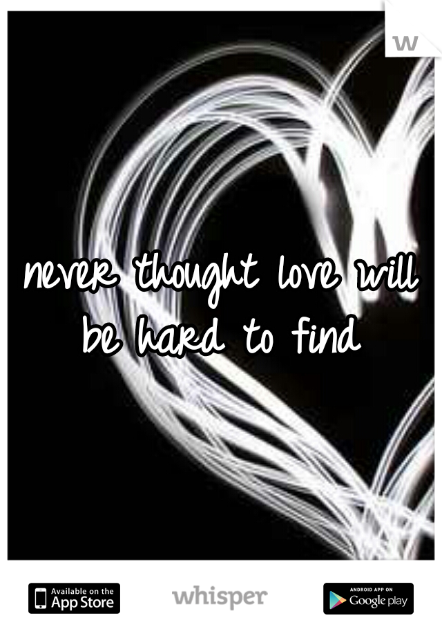 never thought love will be hard to find 