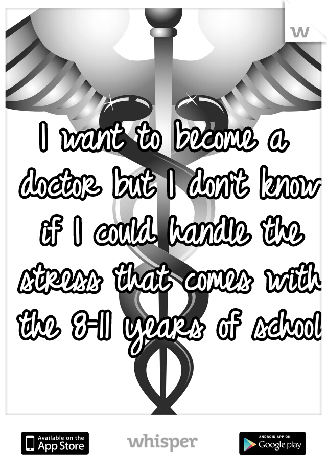 I want to become a doctor but I don't know if I could handle the stress that comes with the 8-11 years of school 