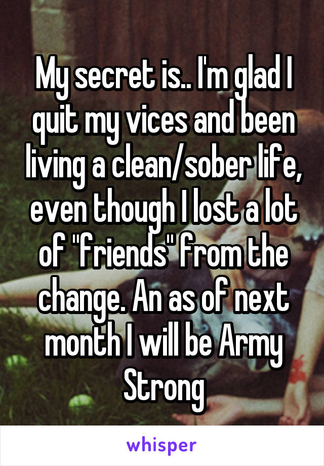 My secret is.. I'm glad I quit my vices and been living a clean/sober life, even though I lost a lot of "friends" from the change. An as of next month I will be Army Strong