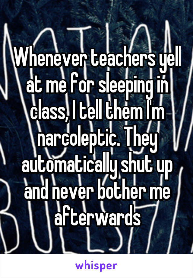 Whenever teachers yell at me for sleeping in class, I tell them I'm narcoleptic. They automatically shut up and never bother me afterwards