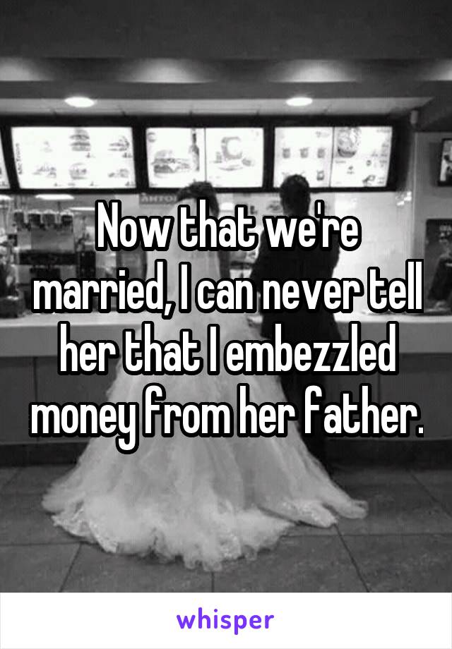 Now that we're married, I can never tell her that I embezzled money from her father.