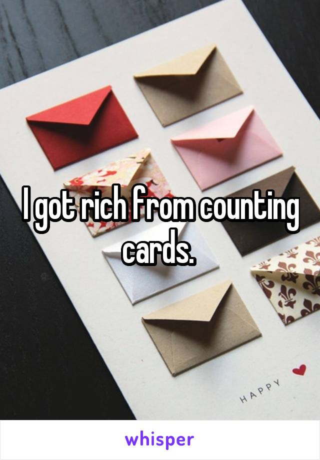 I got rich from counting cards. 