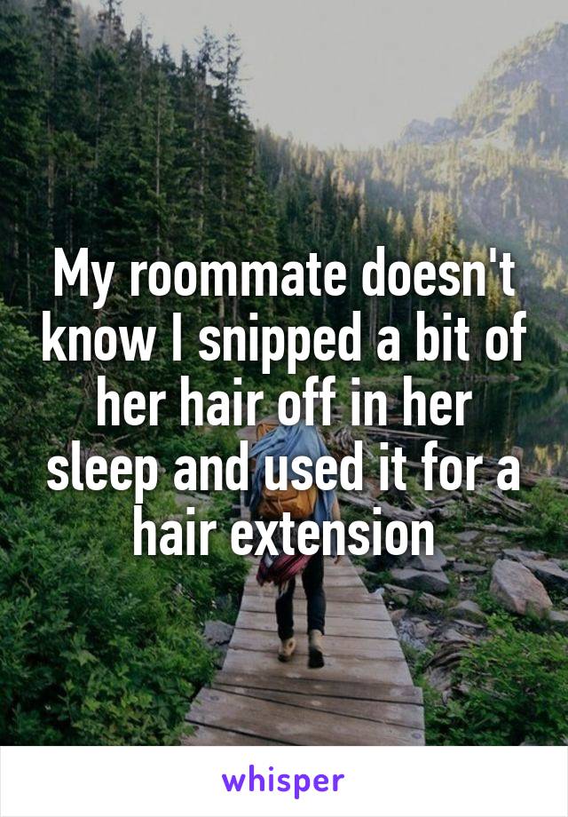 My roommate doesn't know I snipped a bit of her hair off in her sleep and used it for a hair extension