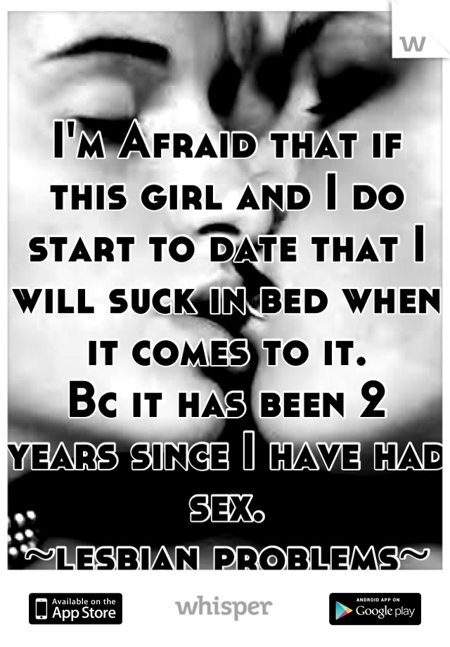 I'm Afraid that if this girl and I do start to date that I will suck in bed when it comes to it. 
Bc it has been 2 years since I have had sex.
~lesbian problems~
