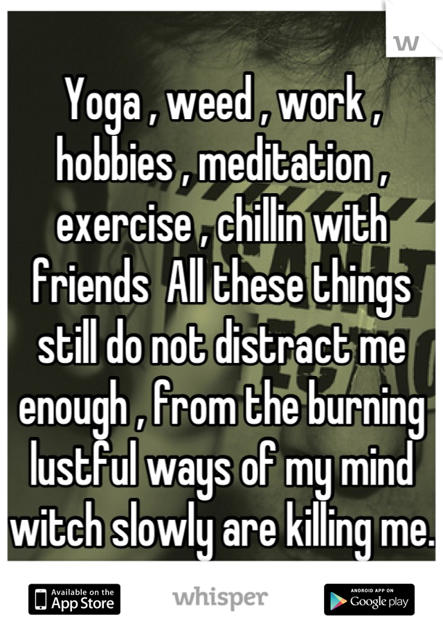 Yoga , weed , work , hobbies , meditation , exercise , chillin with friends  All these things still do not distract me enough , from the burning lustful ways of my mind witch slowly are killing me.