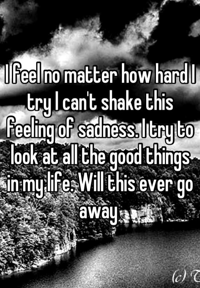 i-feel-no-matter-how-hard-i-try-i-can-t-shake-this-feeling-of-sadness