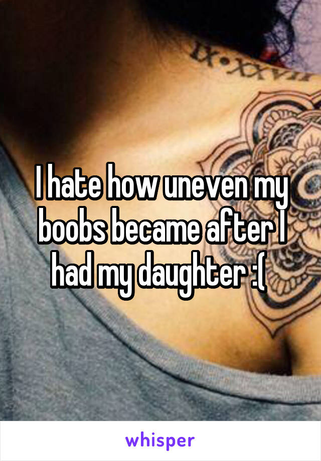 I hate how uneven my boobs became after I had my daughter :( 