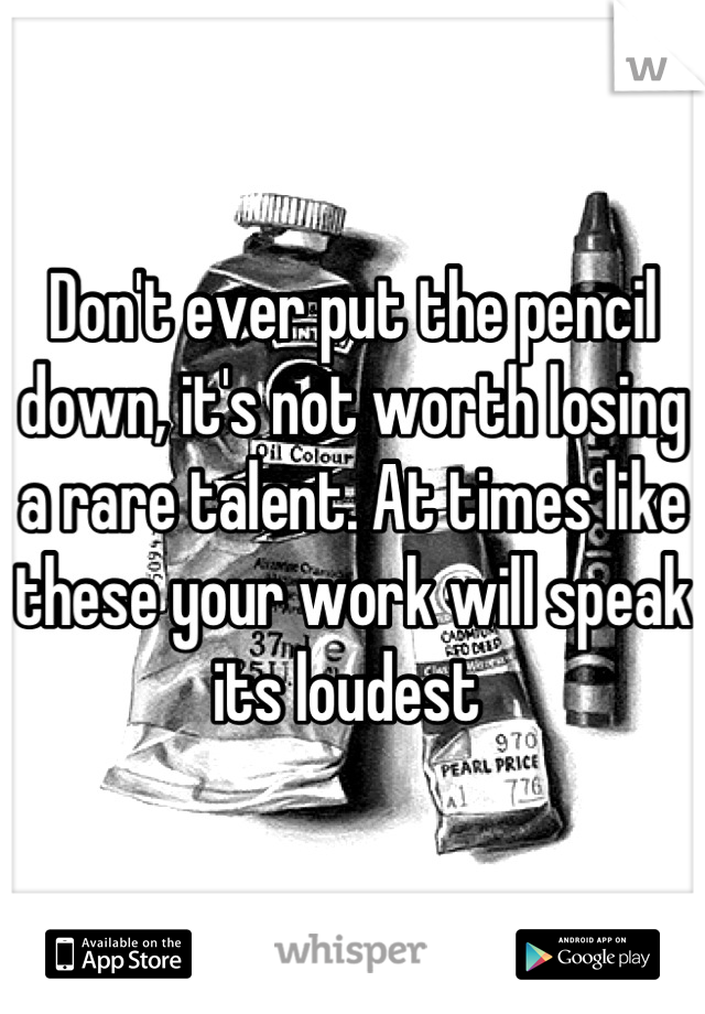 Don't ever put the pencil down, it's not worth losing a rare talent. At times like these your work will speak its loudest 