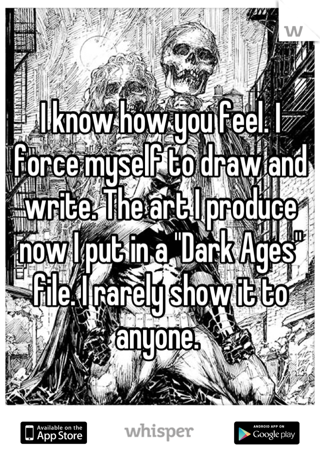 I know how you feel. I force myself to draw and write. The art I produce now I put in a "Dark Ages" file. I rarely show it to anyone. 