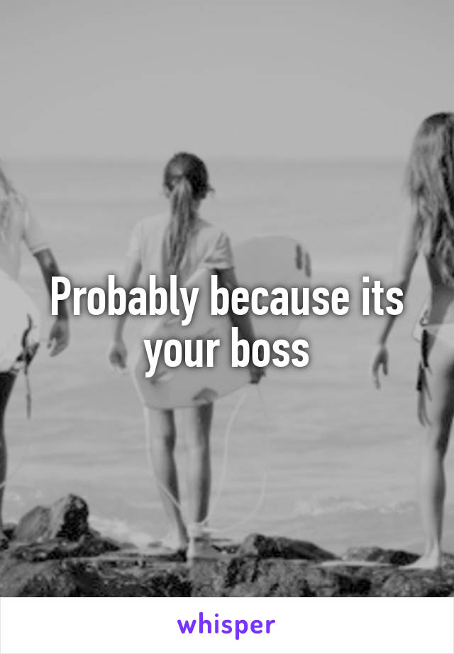 Probably because its your boss