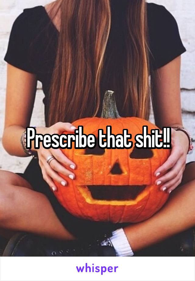 Prescribe that shit!!