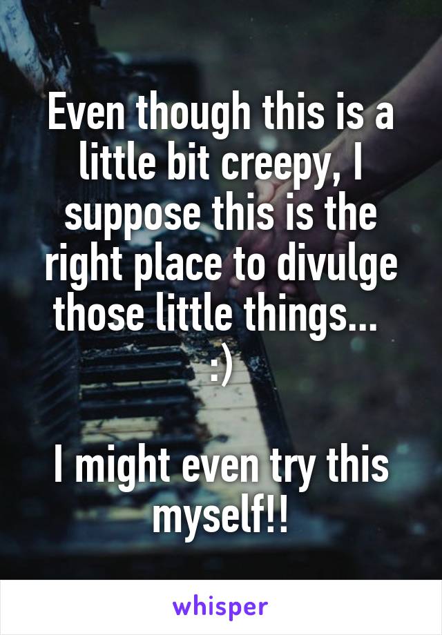 Even though this is a little bit creepy, I suppose this is the right place to divulge those little things... 
:)

I might even try this myself!!