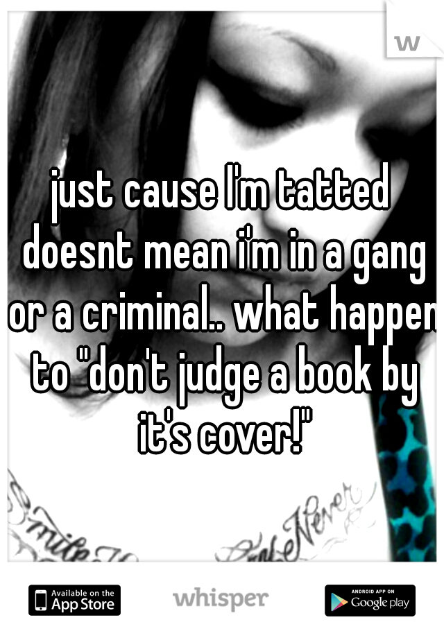 just cause I'm tatted doesnt mean i'm in a gang or a criminal.. what happen to "don't judge a book by it's cover!"