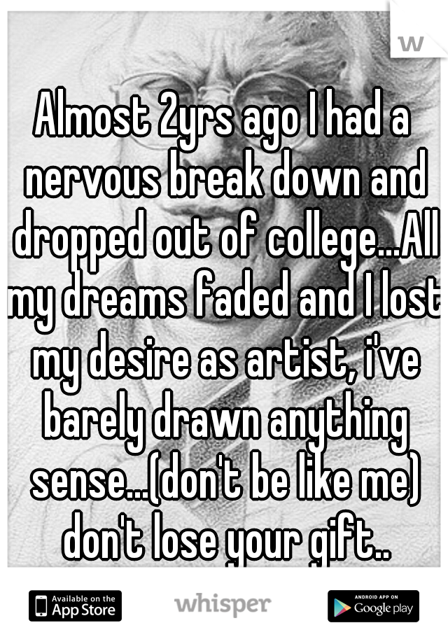 Almost 2yrs ago I had a nervous break down and dropped out of college...All my dreams faded and I lost my desire as artist, i've barely drawn anything sense...(don't be like me) don't lose your gift..