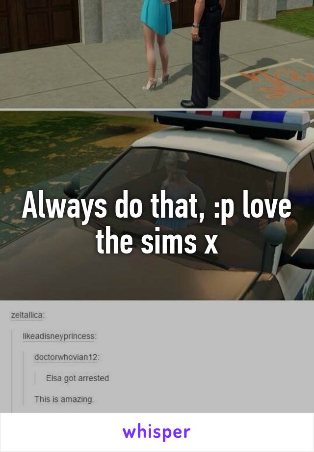 Always do that, :p love the sims x