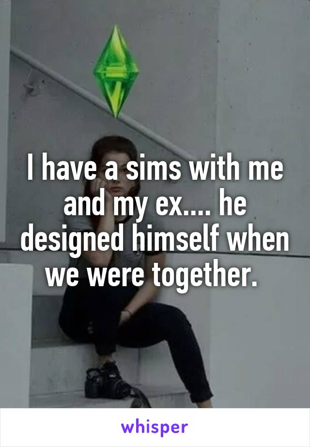 I have a sims with me and my ex.... he designed himself when we were together. 