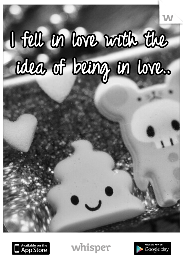 I fell in love with the idea of being in love..