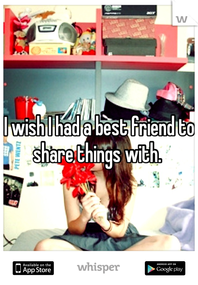 I wish I had a best friend to share things with. 