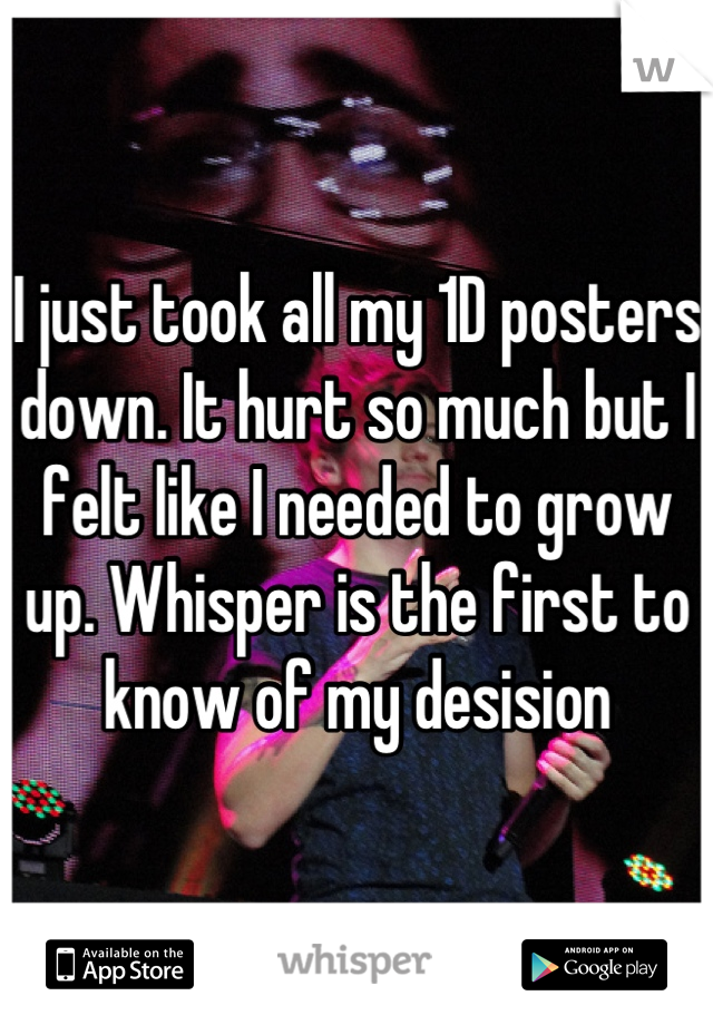 I just took all my 1D posters down. It hurt so much but I felt like I needed to grow up. Whisper is the first to know of my desision