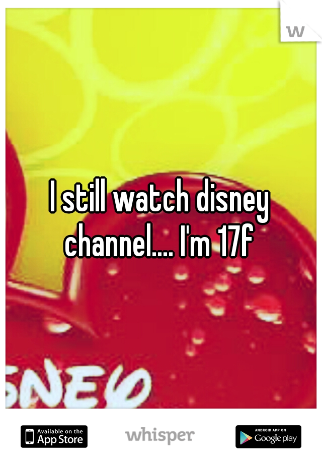 I still watch disney channel.... I'm 17f 