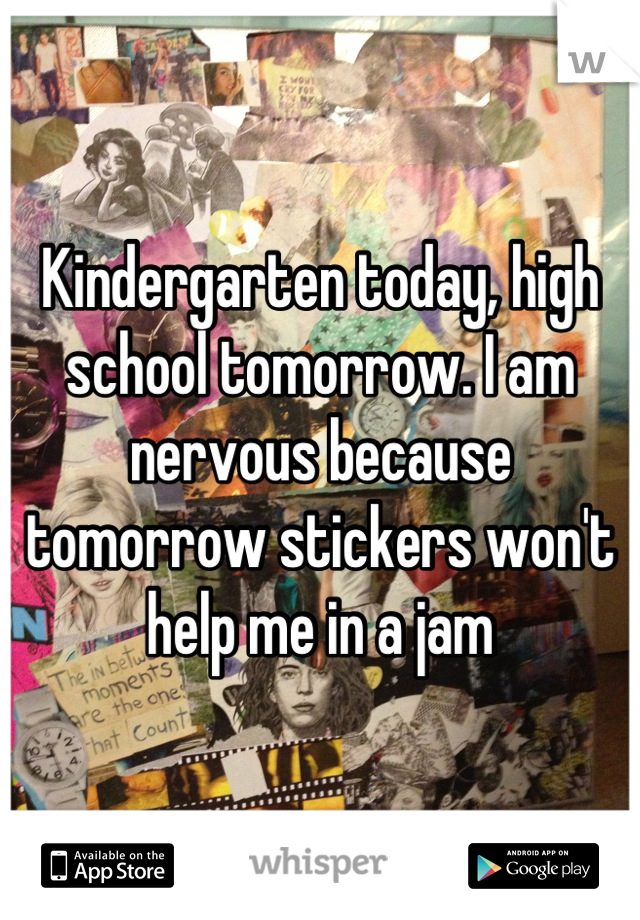 Kindergarten today, high school tomorrow. I am nervous because tomorrow stickers won't help me in a jam