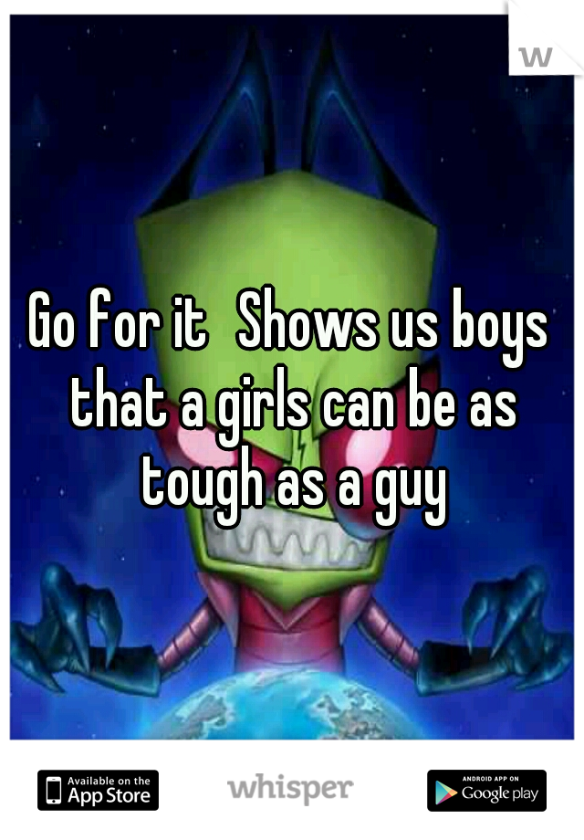 Go for it
Shows us boys that a girls can be as tough as a guy