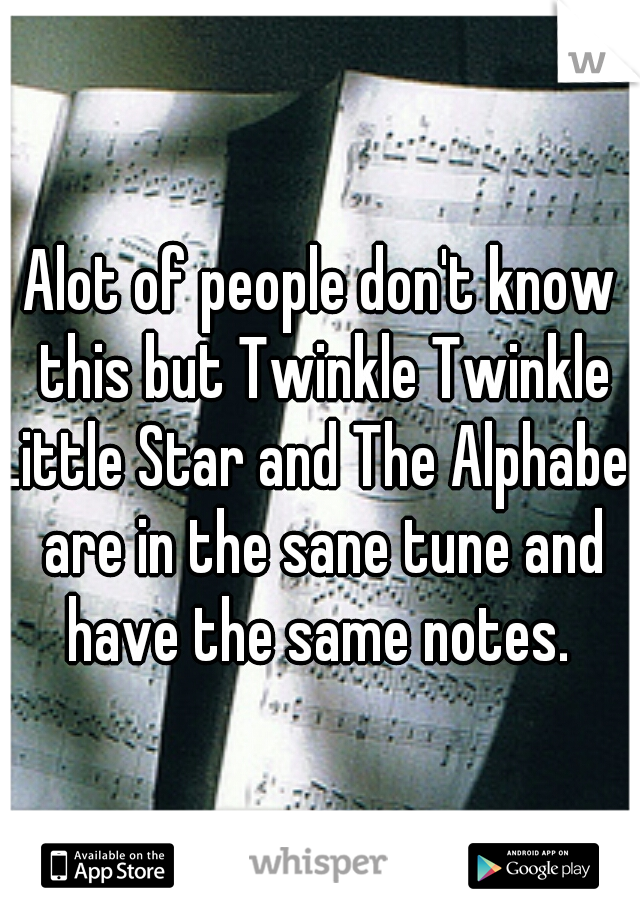Alot of people don't know this but Twinkle Twinkle Little Star and The Alphabet are in the sane tune and have the same notes. 