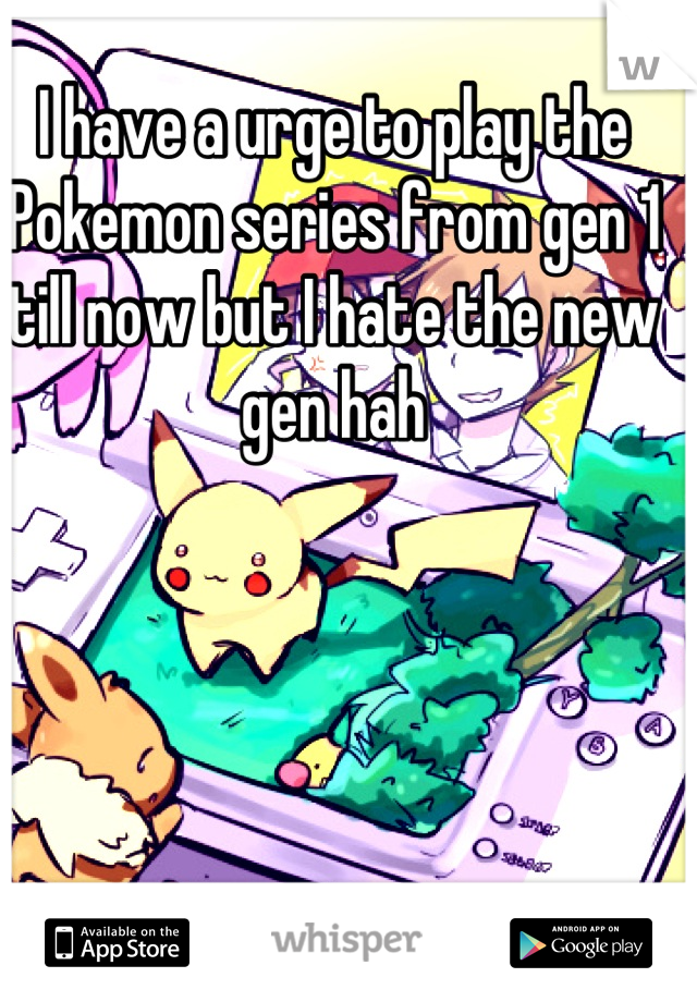 I have a urge to play the Pokemon series from gen 1 till now but I hate the new gen hah