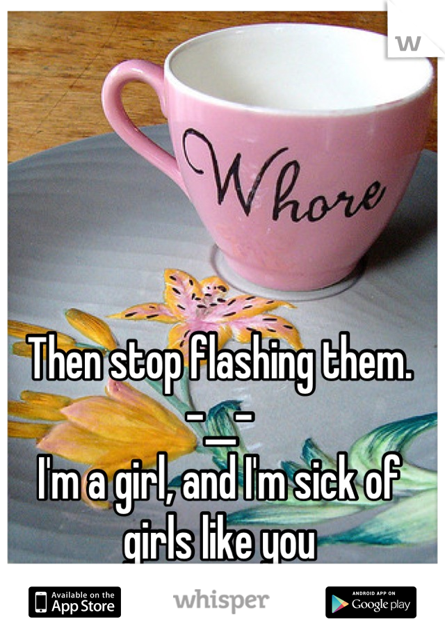 Then stop flashing them. 
-__- 
I'm a girl, and I'm sick of girls like you