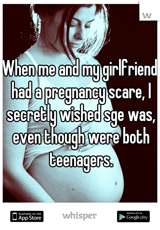 When me and my girlfriend had a pregnancy scare, I secretly wished sge was, even though were both teenagers.