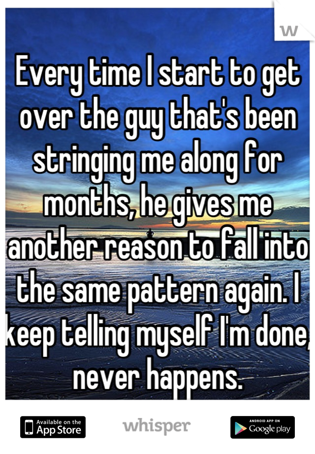 Every time I start to get over the guy that's been stringing me along for months, he gives me another reason to fall into the same pattern again. I keep telling myself I'm done, never happens.
