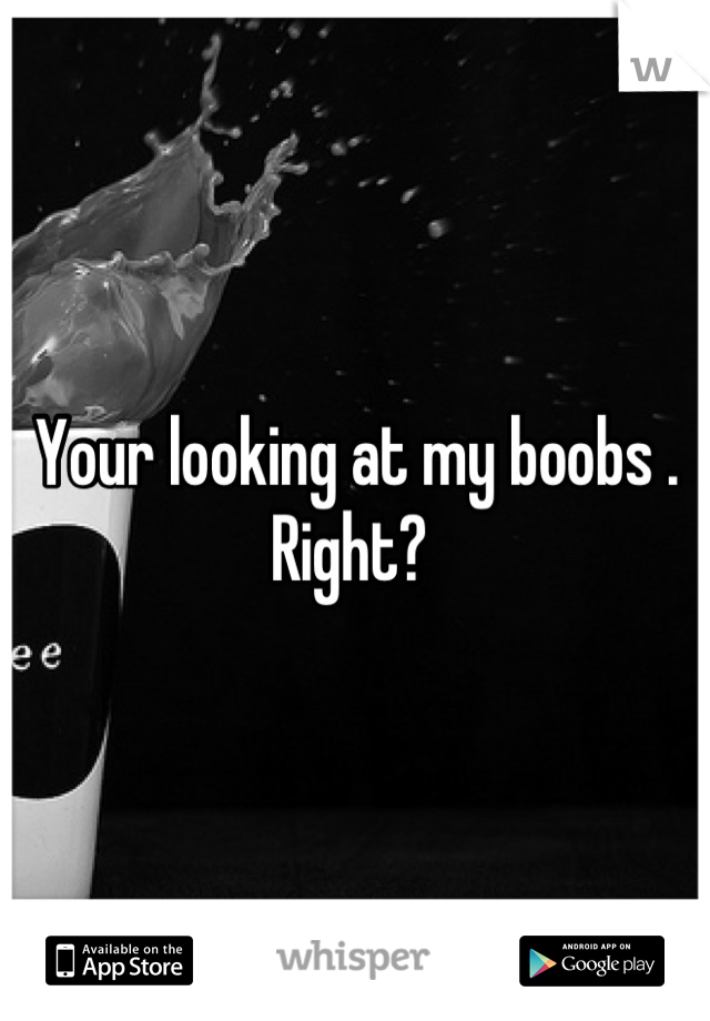 Your looking at my boobs . Right? 