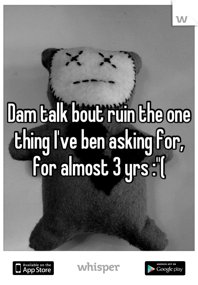 Dam talk bout ruin the one thing I've ben asking for, for almost 3 yrs :"(