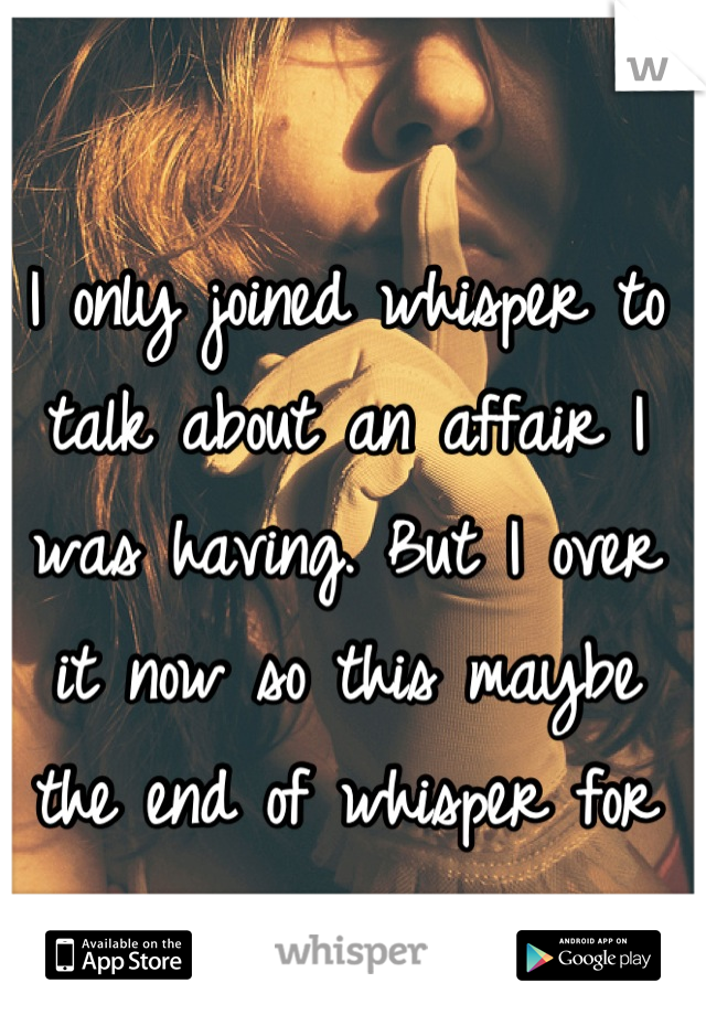 I only joined whisper to talk about an affair I was having. But I over it now so this maybe the end of whisper for me. 
