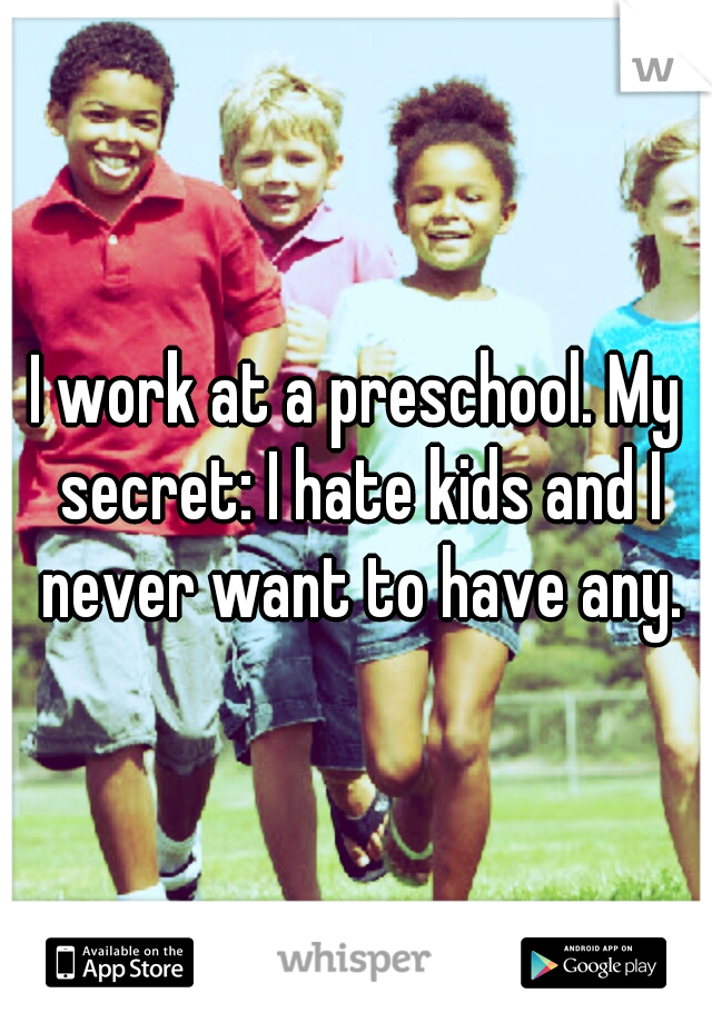 I work at a preschool. My secret: I hate kids and I never want to have any.