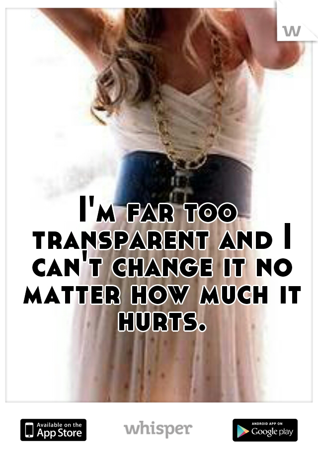 I'm far too transparent and I can't change it no matter how much it hurts.
