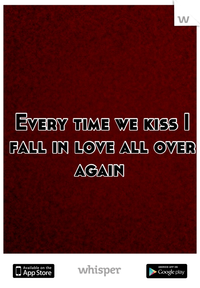 Every time we kiss I fall in love all over again 