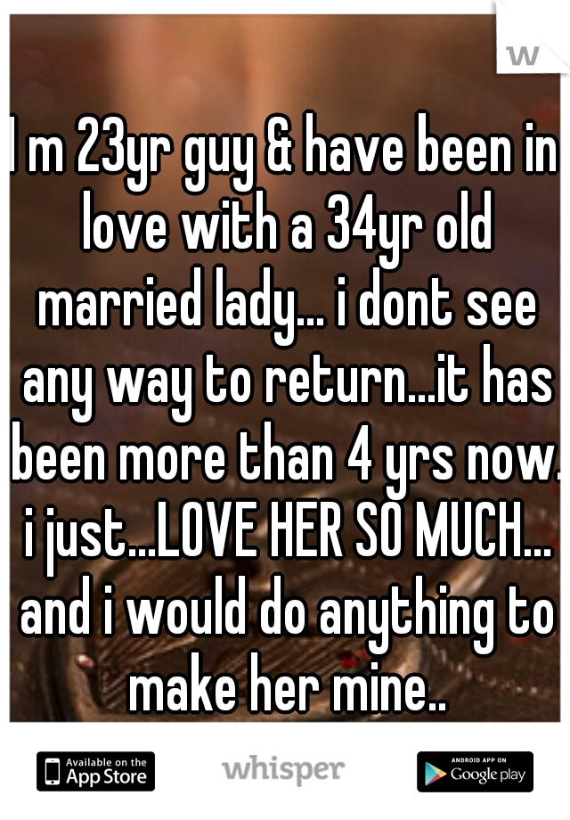 I m 23yr guy & have been in love with a 34yr old married lady... i dont see any way to return...it has been more than 4 yrs now. i just...LOVE HER SO MUCH... and i would do anything to make her mine..