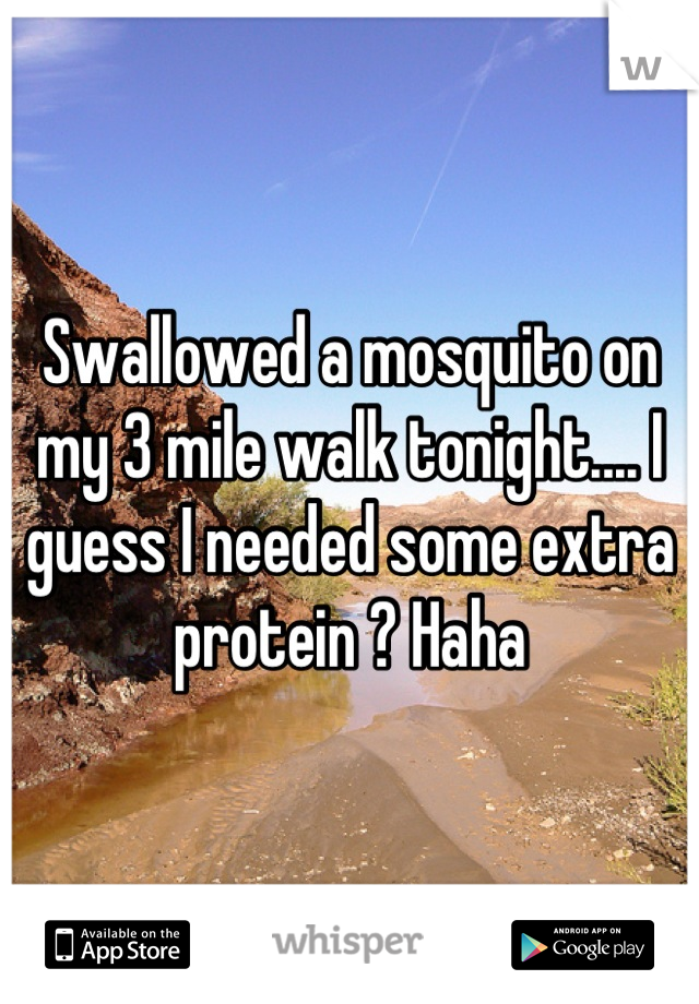 Swallowed a mosquito on my 3 mile walk tonight.... I guess I needed some extra protein ? Haha