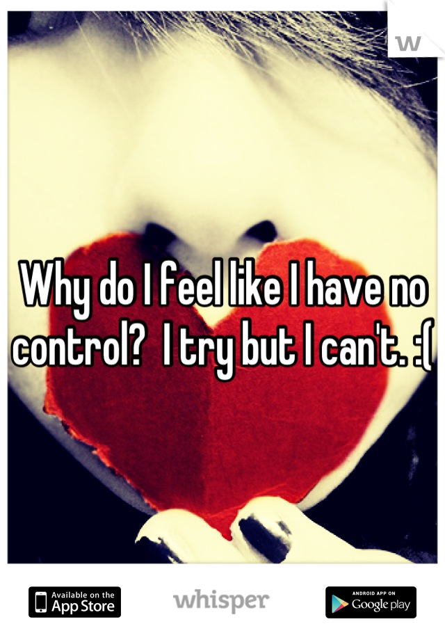 Why do I feel like I have no control?  I try but I can't. :(