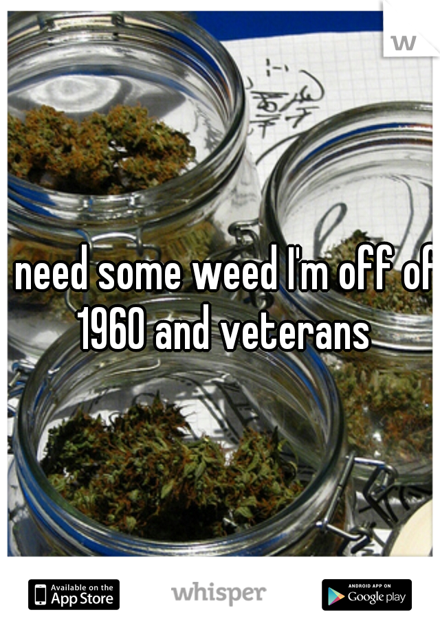 I need some weed I'm off of 1960 and veterans