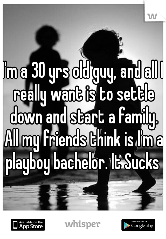 I'm a 30 yrs old guy, and all I really want is to settle down and start a family. All my friends think is I'm a playboy bachelor. It Sucks 