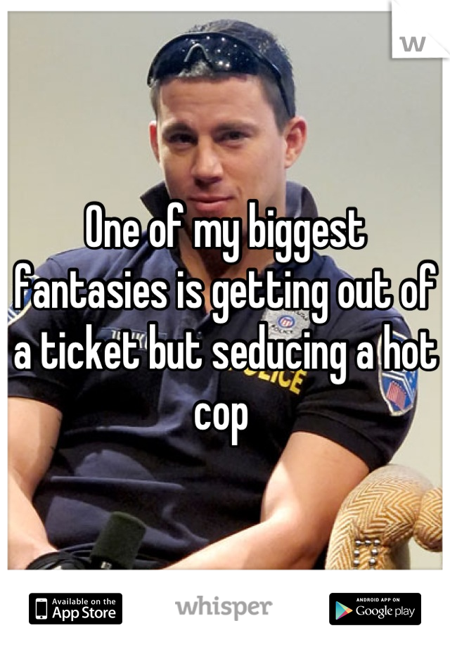 One of my biggest fantasies is getting out of a ticket but seducing a hot cop 