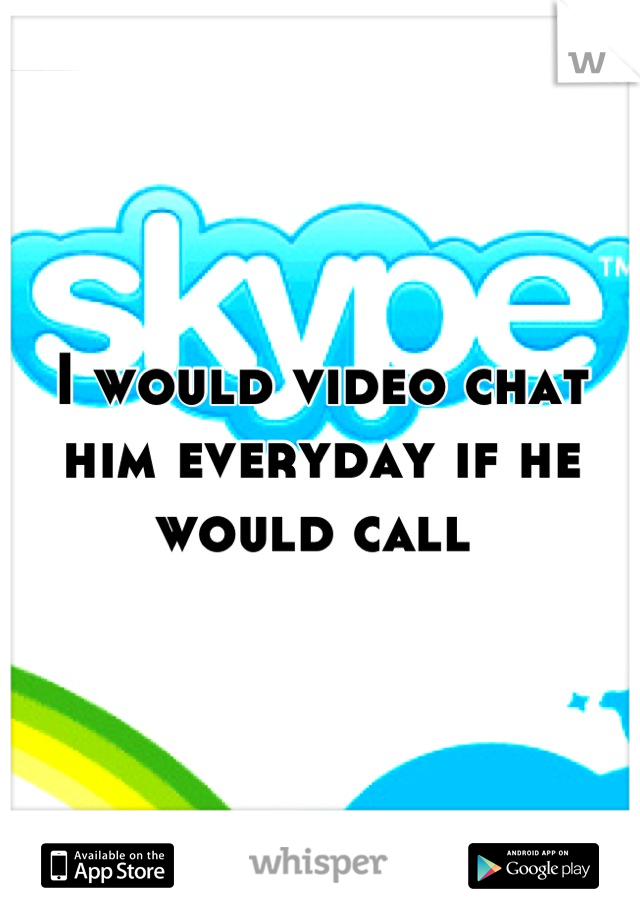 I would video chat him everyday if he would call 